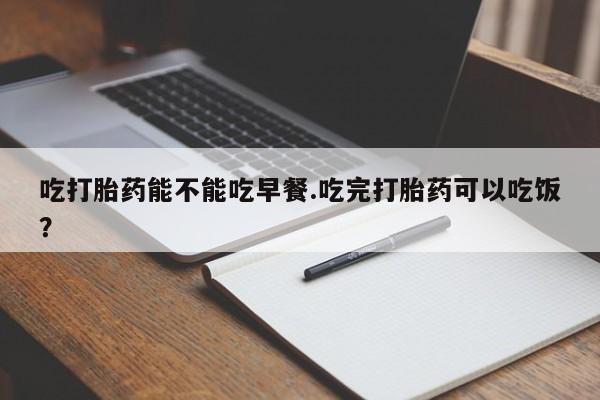 网上米非司酮片打胎药网店吃打胎药能不能吃早餐.吃完打胎药可以吃饭？
