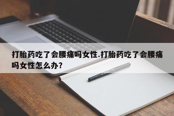网上米非司酮片打胎药网店打胎药吃了会腰痛吗女性.打胎药吃了会腰痛吗女性怎么办？
