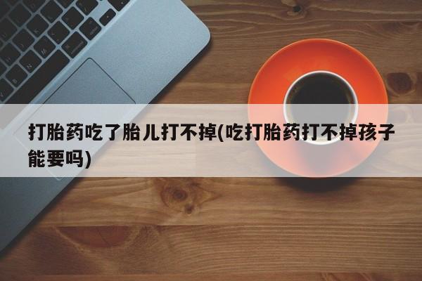 网上米非司酮片打胎药网店打胎药吃了胎儿打不掉(吃打胎药打不掉孩子能要吗)