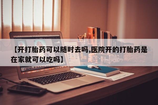 网上米非司酮片打胎药网店【开打胎药可以随时去吗,医院开的打胎药是在家就可以吃吗】