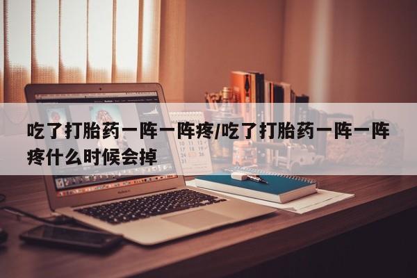 网上米非司酮片打胎药网店吃了打胎药一阵一阵疼/吃了打胎药一阵一阵疼什么时候会掉
