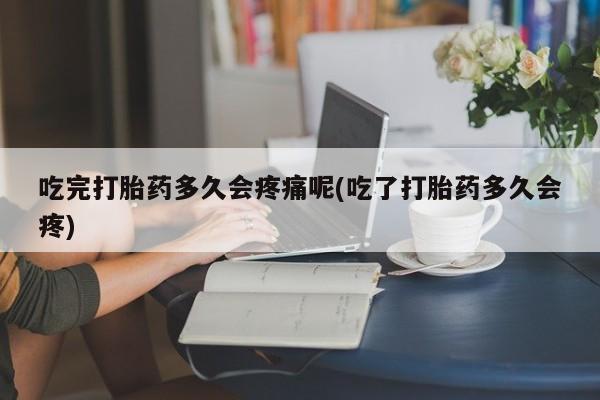 网上米非司酮片打胎药网店吃完打胎药多久会疼痛呢(吃了打胎药多久会疼)