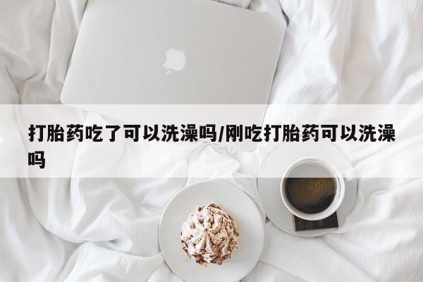 网上米非司酮片打胎药网店打胎药吃了可以洗澡吗/刚吃打胎药可以洗澡吗