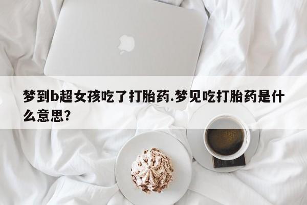 网上米非司酮片打胎药网店梦到b超女孩吃了打胎药.梦见吃打胎药是什么意思？