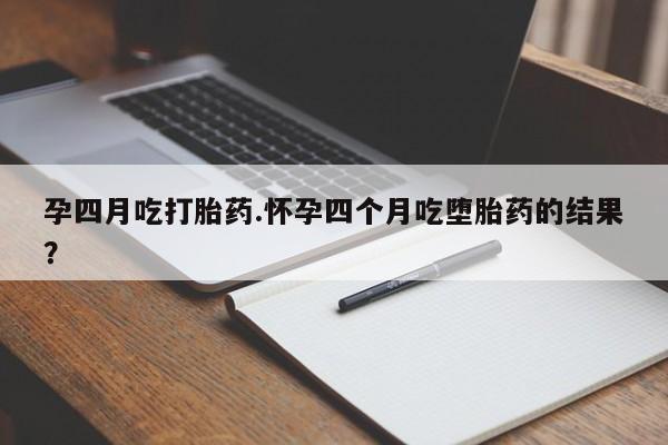 网上米非司酮片打胎药网店孕四月吃打胎药.怀孕四个月吃堕胎药的结果？