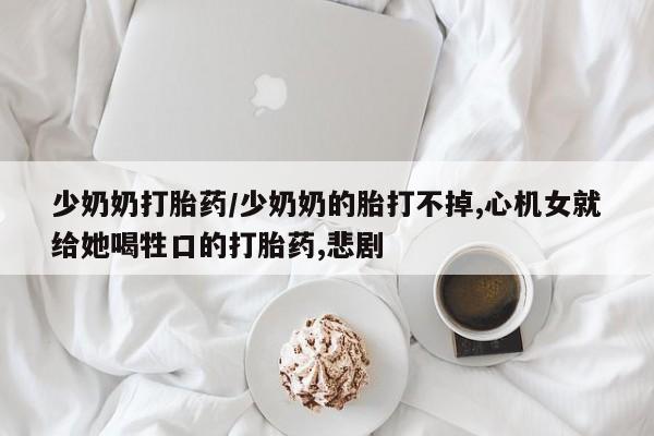 网上米非司酮片打胎药网店少奶奶打胎药/少奶奶的胎打不掉,心机女就给她喝牲口的打胎药,悲剧