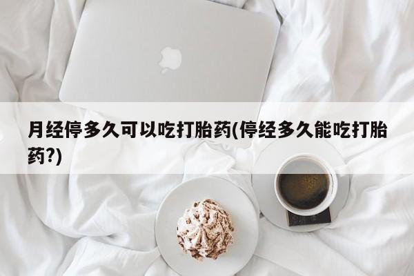 网上米非司酮片打胎药网店月经停多久可以吃打胎药(停经多久能吃打胎药?)