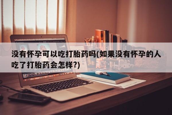 网上米非司酮片打胎药网店没有怀孕可以吃打胎药吗(如果没有怀孕的人吃了打胎药会怎样?)