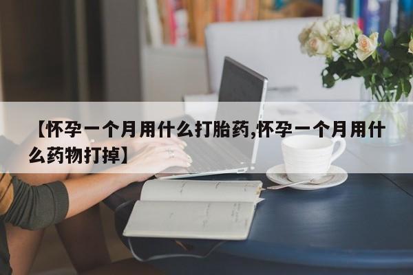网上米非司酮片打胎药网店【怀孕一个月用什么打胎药,怀孕一个月用什么药物打掉】