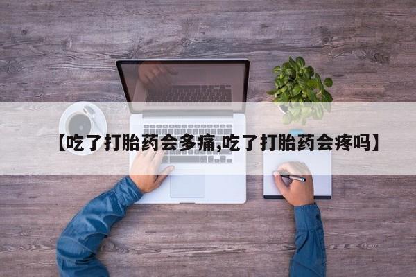 网上米非司酮片打胎药网店【吃了打胎药会多痛,吃了打胎药会疼吗】