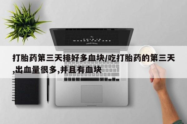 网上米非司酮片打胎药网店打胎药第三天排好多血块/吃打胎药的第三天,出血量很多,并且有血块