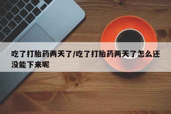 网上米非司酮片打胎药网店吃了打胎药两天了/吃了打胎药两天了怎么还没能下来呢