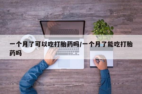 网上米非司酮片打胎药网店一个月了可以吃打胎药吗/一个月了能吃打胎药吗