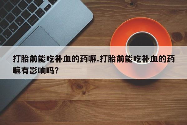 网上米非司酮片打胎药网店打胎前能吃补血的药嘛.打胎前能吃补血的药嘛有影响吗？