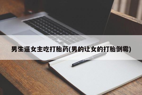 网上米非司酮片打胎药网店男生逼女主吃打胎药(男的让女的打胎倒霉)