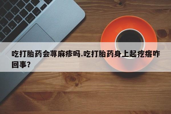 网上米非司酮片打胎药网店吃打胎药会荨麻疹吗.吃打胎药身上起疙瘩咋回事？