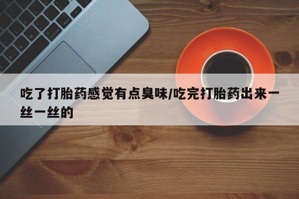 网上米非司酮片打胎药网店吃了打胎药感觉有点臭味/吃完打胎药出来一丝一丝的