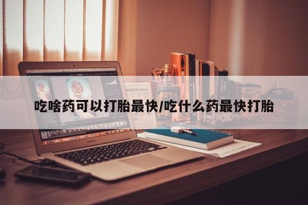 网上米非司酮片打胎药网店吃啥药可以打胎最快/吃什么药最快打胎