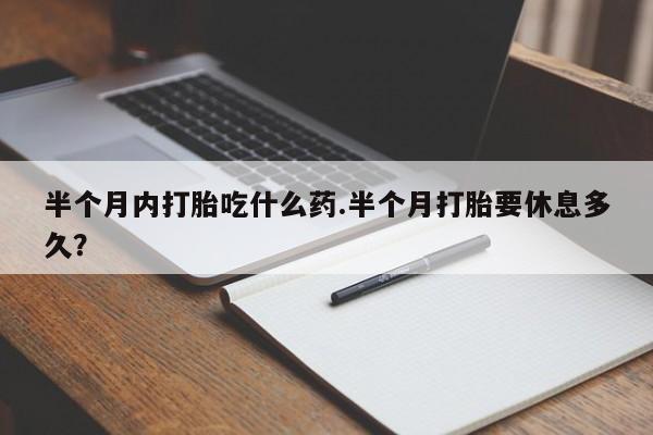 网上米非司酮片打胎药网店半个月内打胎吃什么药.半个月打胎要休息多久？