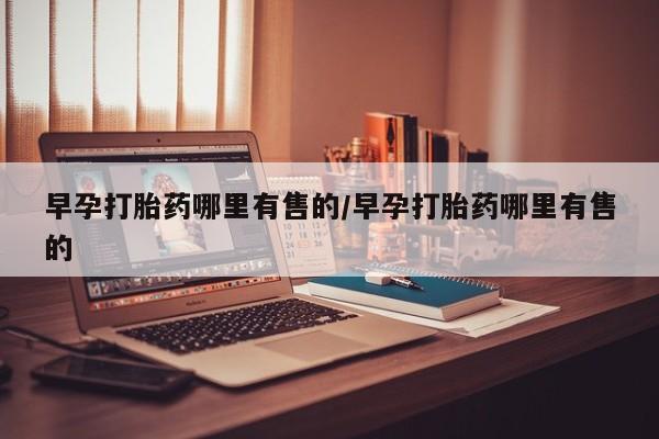 网上米非司酮片打胎药网店早孕打胎药哪里有售的/早孕打胎药哪里有售的