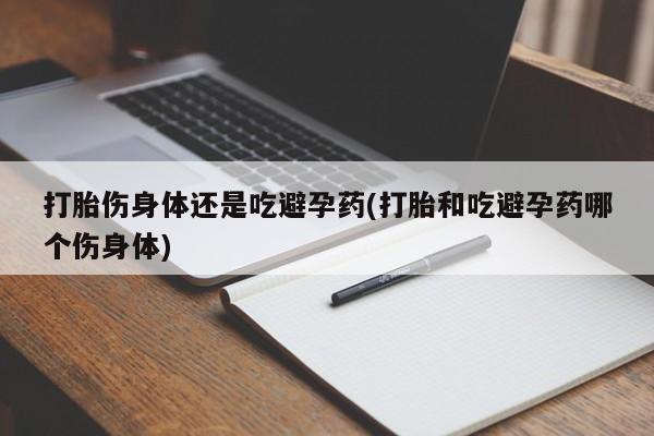 网上米非司酮片打胎药网店打胎伤身体还是吃避孕药(打胎和吃避孕药哪个伤身体)