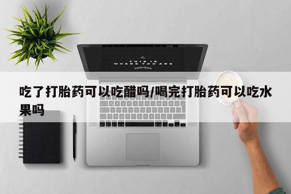 网上米非司酮片打胎药网店吃了打胎药可以吃醋吗/喝完打胎药可以吃水果吗