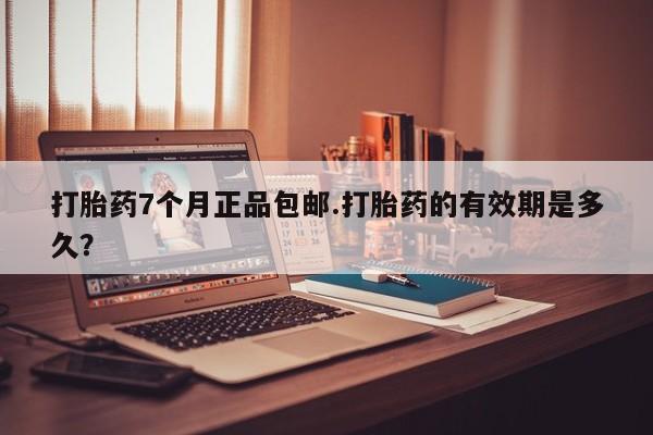 网上米非司酮片打胎药网店打胎药7个月正品包邮.打胎药的有效期是多久？