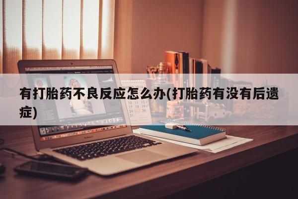 网上米非司酮片打胎药网店有打胎药不良反应怎么办(打胎药有没有后遗症)
