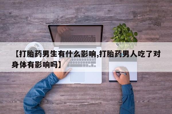 网上米非司酮片打胎药网店【打胎药男生有什么影响,打胎药男人吃了对身体有影响吗】