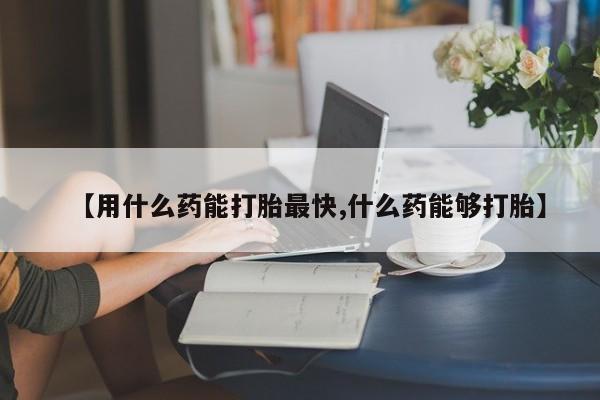 网上米非司酮片打胎药网店【用什么药能打胎最快,什么药能够打胎】