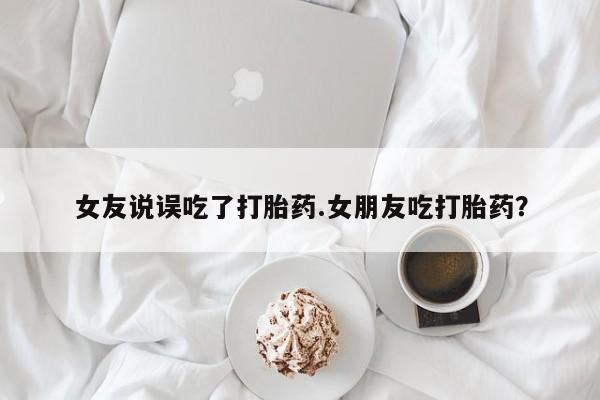 网上米非司酮片打胎药网店女友说误吃了打胎药.女朋友吃打胎药？