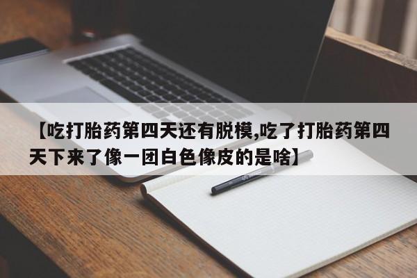 网上米非司酮片打胎药网店【吃打胎药第四天还有脱模,吃了打胎药第四天下来了像一团白色像皮的是啥】