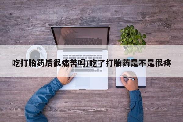 网上米非司酮片打胎药网店吃打胎药后很痛苦吗/吃了打胎药是不是很疼