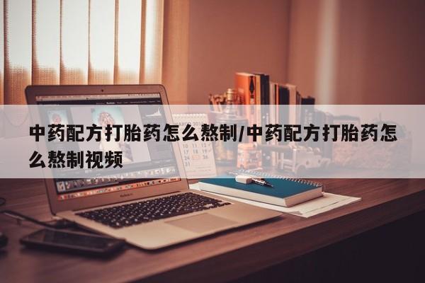 网上米非司酮片打胎药网店中药配方打胎药怎么熬制/中药配方打胎药怎么熬制视频