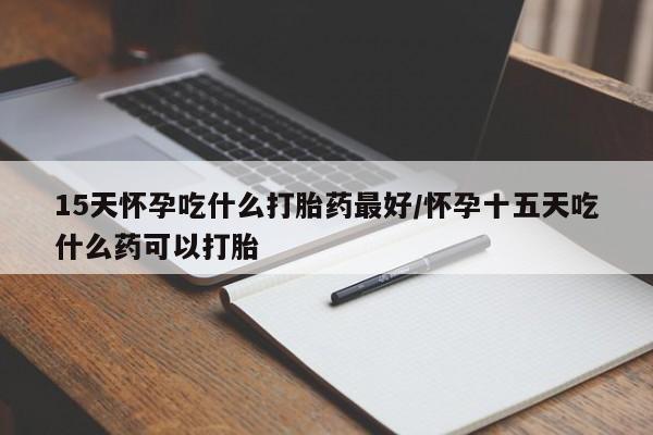 网上米非司酮片打胎药网店15天怀孕吃什么打胎药最好/怀孕十五天吃什么药可以打胎