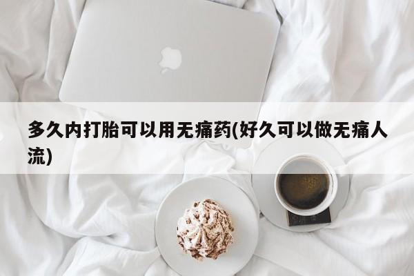 网上米非司酮片打胎药网店多久内打胎可以用无痛药(好久可以做无痛人流)