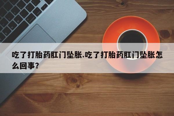 网上米非司酮片打胎药网店吃了打胎药肛门坠胀.吃了打胎药肛门坠胀怎么回事？