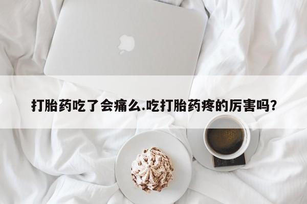 网上米非司酮片打胎药网店打胎药吃了会痛么.吃打胎药疼的厉害吗？