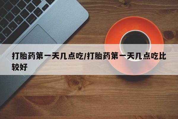 网上米非司酮片打胎药网店打胎药第一天几点吃/打胎药第一天几点吃比较好