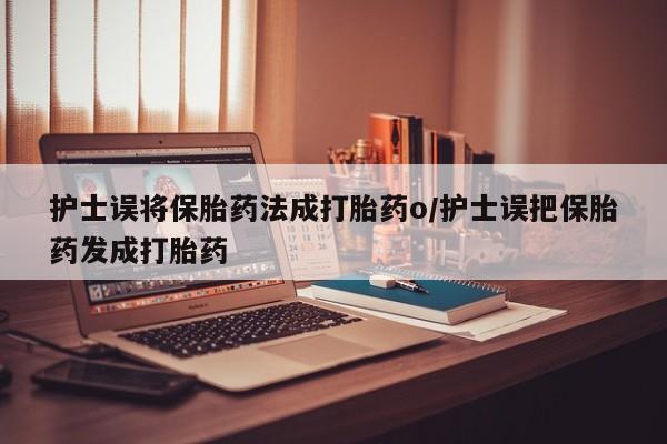 网上米非司酮片打胎药网店护士误将保胎药法成打胎药o/护士误把保胎药发成打胎药