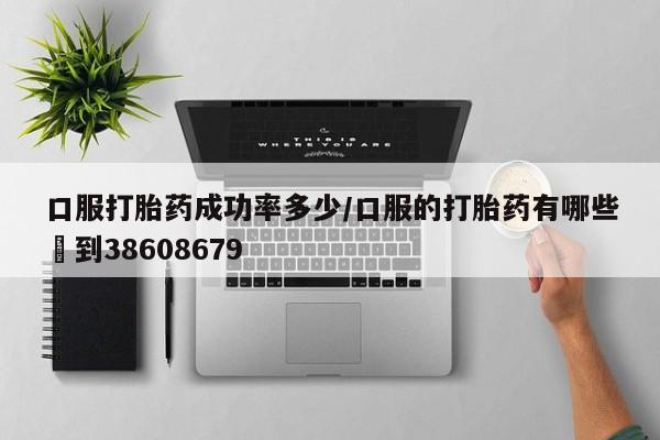 网上米非司酮片打胎药网店口服打胎药成功率多少/口服的打胎药有哪些▪到38608679