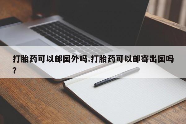 网上米非司酮片打胎药网店打胎药可以邮国外吗.打胎药可以邮寄出国吗？