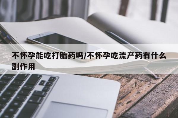 网上米非司酮片打胎药网店不怀孕能吃打胎药吗/不怀孕吃流产药有什么副作用