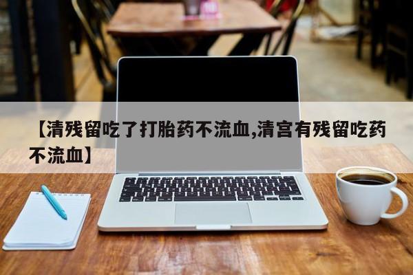 网上米非司酮片打胎药网店【清残留吃了打胎药不流血,清宫有残留吃药不流血】