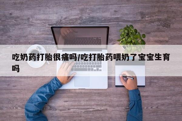 网上米非司酮片打胎药网店吃奶药打胎很痛吗/吃打胎药喂奶了宝宝生育吗