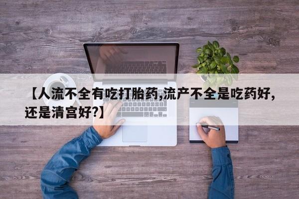 网上米非司酮片打胎药网店【人流不全有吃打胎药,流产不全是吃药好,还是清宫好?】