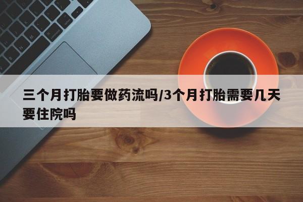 网上米非司酮片打胎药网店三个月打胎要做药流吗/3个月打胎需要几天要住院吗