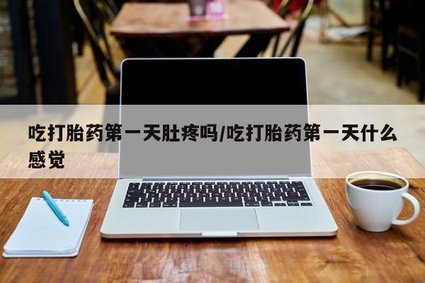 网上米非司酮片打胎药网店吃打胎药第一天肚疼吗/吃打胎药第一天什么感觉