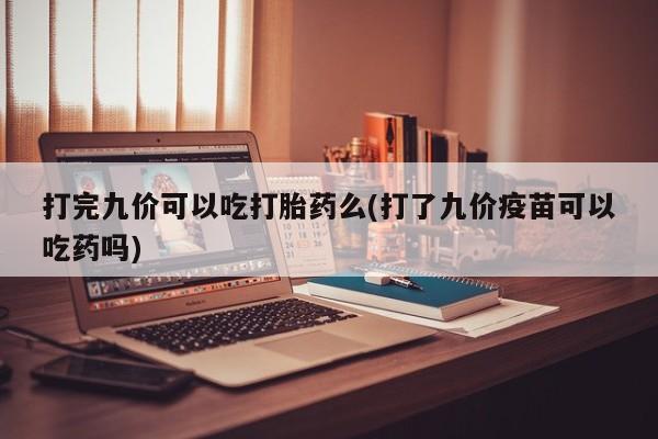 网上米非司酮片打胎药网店打完九价可以吃打胎药么(打了九价疫苗可以吃药吗)