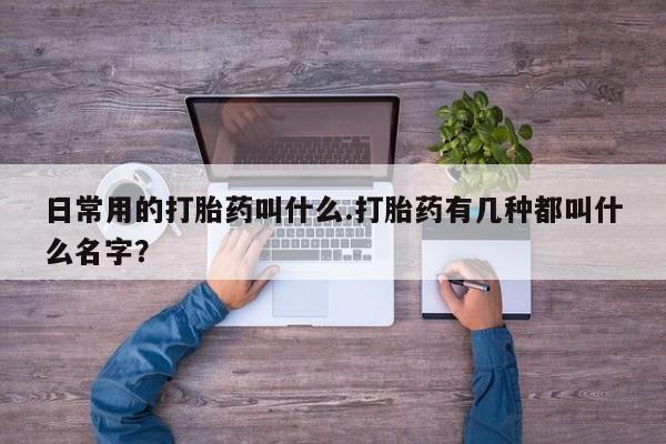 网上米非司酮片打胎药网店日常用的打胎药叫什么.打胎药有几种都叫什么名字？
